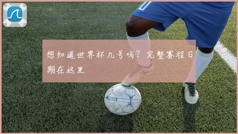 想知道世界杯几号吗?完整赛程日期在这里