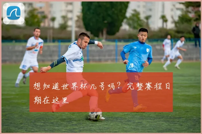 想知道世界杯几号吗?完整赛程日期在这里