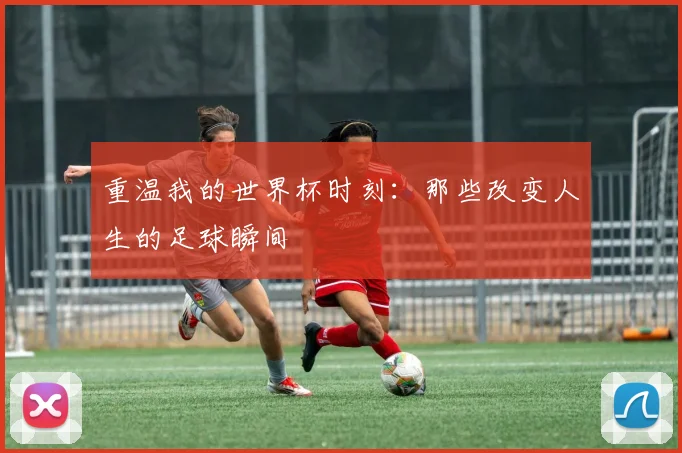 重温我的世界杯时刻:那些改变人生的足球瞬间
