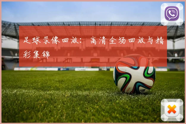 足球录像回放：高清全场回放与精彩集锦