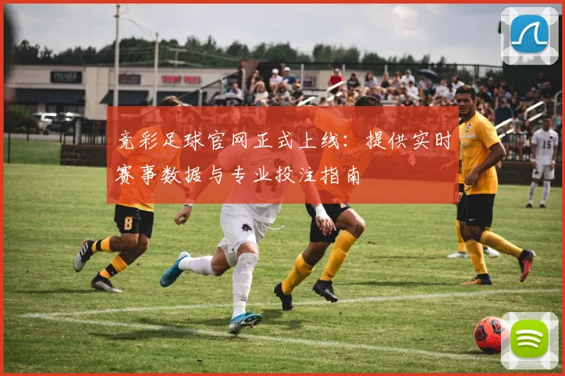 竞彩足球官网正式上线:提供实时赛事数据与专业投注指南