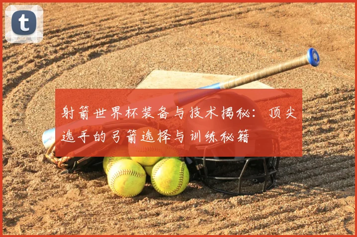 射箭世界杯装备与技术揭秘:顶尖选手的弓箭选择与训练秘籍