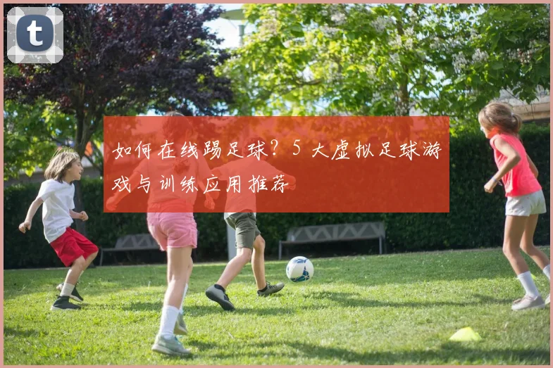 如何在线踢足球?5 大虚拟足球游戏与训练应用推荐