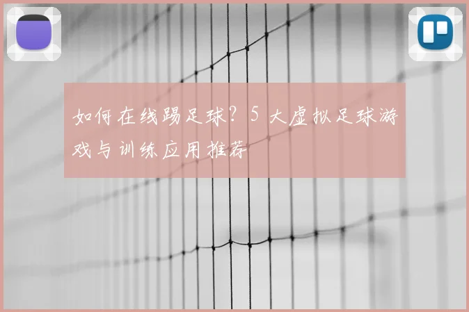 如何在线踢足球?5 大虚拟足球游戏与训练应用推荐