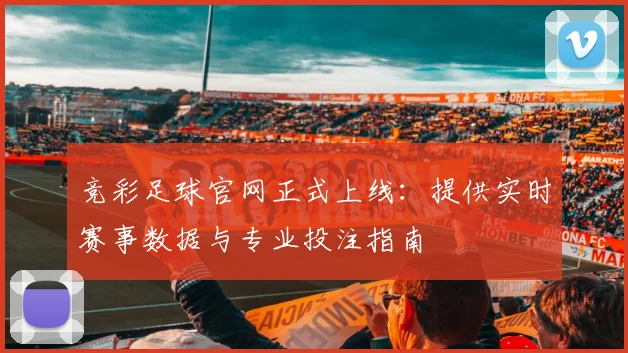 竞彩足球官网正式上线:提供实时赛事数据与专业投注指南