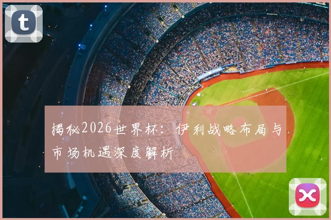揭秘2026世界杯：伊利战略布局与市场机遇深度解析