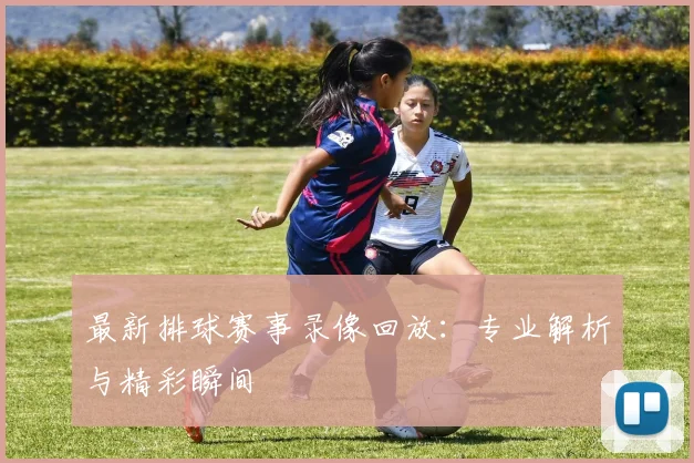 最新排球赛事录像回放:专业解析与精彩瞬间